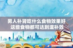 男人补肾吃什么食物效果好 这些食物都可达到滋补效果！