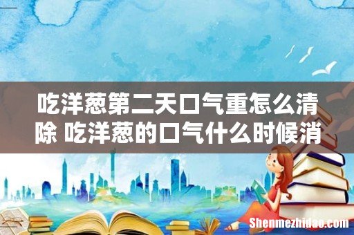 吃洋葱第二天口气重怎么清除 吃洋葱的口气什么时候消除