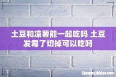 土豆和凉薯能一起吃吗 土豆发霉了切掉可以吃吗
