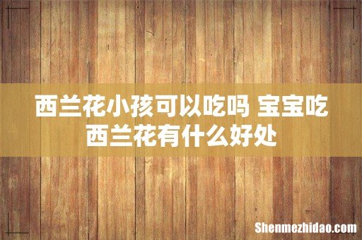 西兰花小孩可以吃吗 宝宝吃西兰花有什么好处