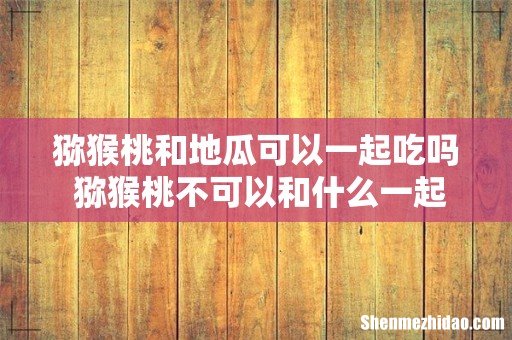 猕猴桃和地瓜可以一起吃吗 猕猴桃不可以和什么一起吃