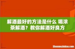 解酒最好的方法是什么 喝浓茶解酒？教你解酒好良方