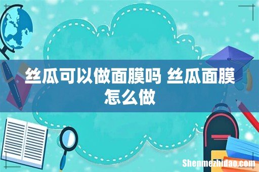 丝瓜可以做面膜吗 丝瓜面膜怎么做