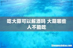 吃大蒜可以解酒吗 大蒜哪些人不能吃