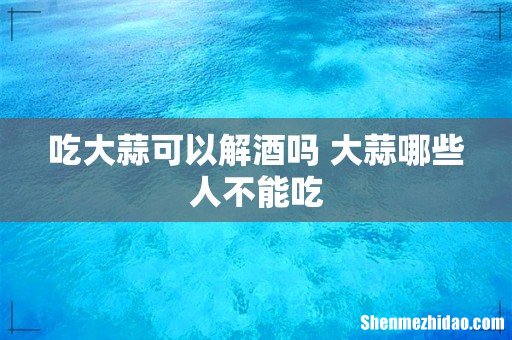 吃大蒜可以解酒吗 大蒜哪些人不能吃
