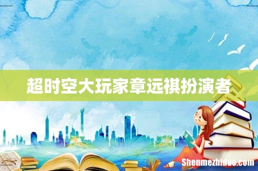 超时空大玩家章远祺扮演者