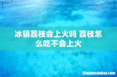 冰镇荔枝会上火吗 荔枝怎么吃不会上火