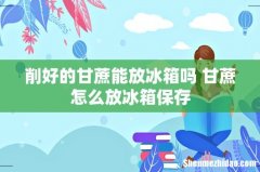削好的甘蔗能放冰箱吗 甘蔗怎么放冰箱保存