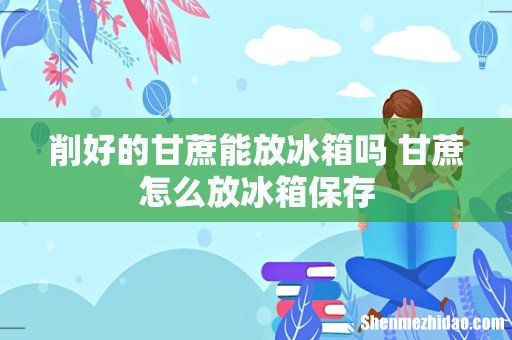 削好的甘蔗能放冰箱吗 甘蔗怎么放冰箱保存