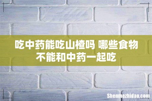 吃中药能吃山楂吗 哪些食物不能和中药一起吃