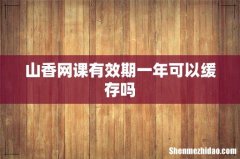 山香网课有效期一年可以缓存吗