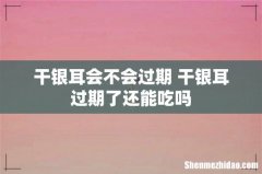干银耳会不会过期 干银耳过期了还能吃吗