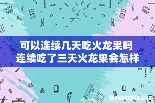 可以连续几天吃火龙果吗 连续吃了三天火龙果会怎样