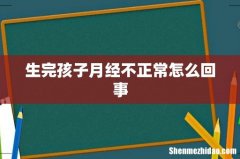 生完孩子月经不正常怎么回事