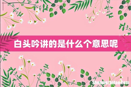 白头吟讲的是什么个意思呢
