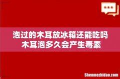 泡过的木耳放冰箱还能吃吗 木耳泡多久会产生毒素