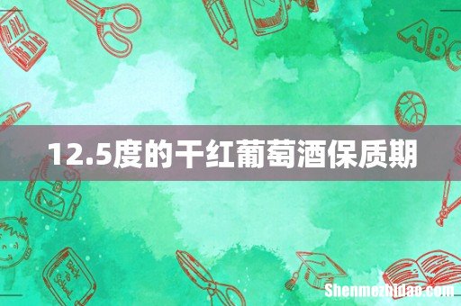 12.5度的干红葡萄酒保质期