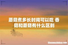 蘑菇煮多长时间可以吃 香菇和蘑菇有什么区别
