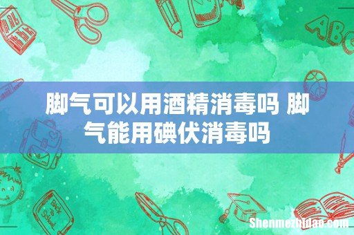 脚气可以用酒精消毒吗 脚气能用碘伏消毒吗