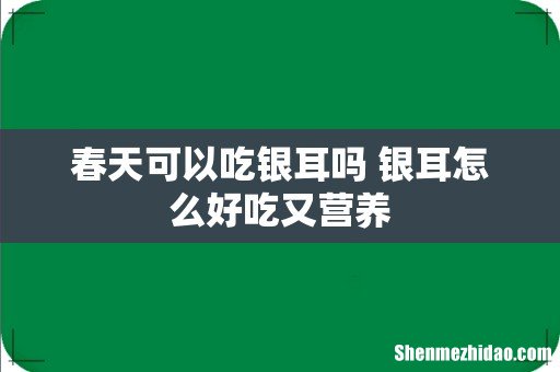 春天可以吃银耳吗 银耳怎么好吃又营养