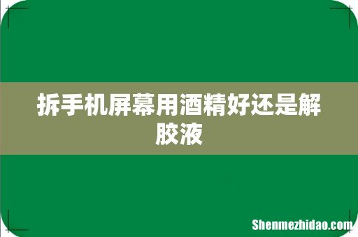 拆手机屏幕用酒精好还是解胶液
