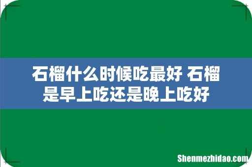 石榴什么时候吃最好 石榴是早上吃还是晚上吃好