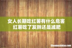 女人长期吃红薯有什么危害 红薯吃了发胖还是减肥