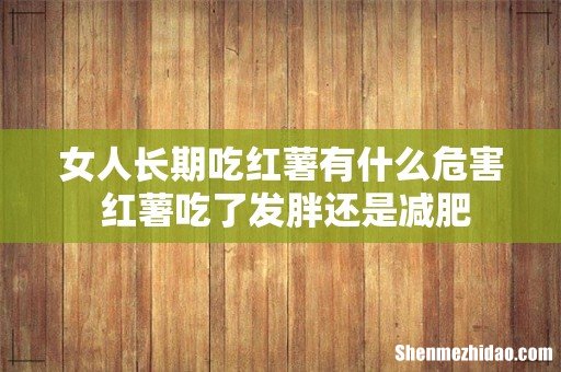 女人长期吃红薯有什么危害 红薯吃了发胖还是减肥