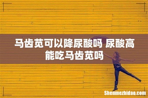 马齿苋可以降尿酸吗 尿酸高能吃马齿苋吗