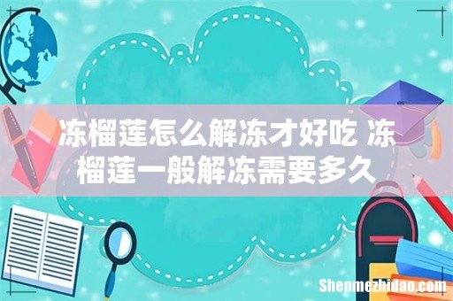 冻榴莲怎么解冻才好吃 冻榴莲一般解冻需要多久