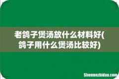 鸽子用什么煲汤比较好 老鸽子煲汤放什么材料好