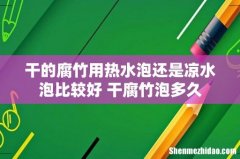 干的腐竹用热水泡还是凉水泡比较好 干腐竹泡多久