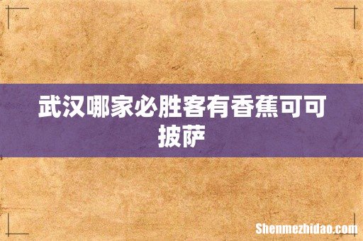 武汉哪家必胜客有香蕉可可披萨