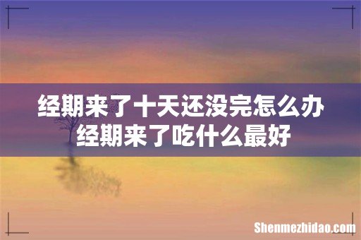 经期来了十天还没完怎么办 经期来了吃什么最好