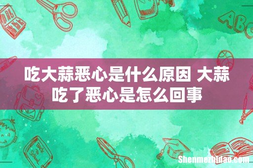 吃大蒜恶心是什么原因 大蒜吃了恶心是怎么回事