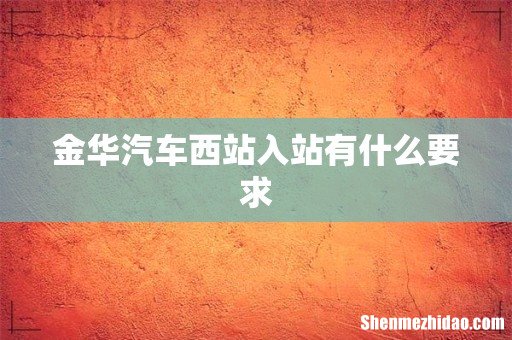 金华汽车西站入站有什么要求