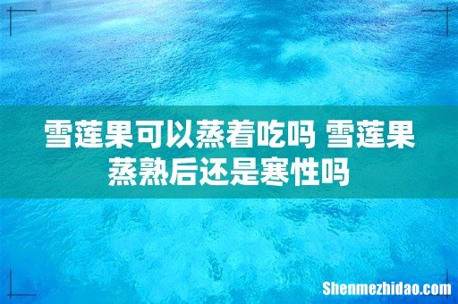 雪莲果可以蒸着吃吗 雪莲果蒸熟后还是寒性吗