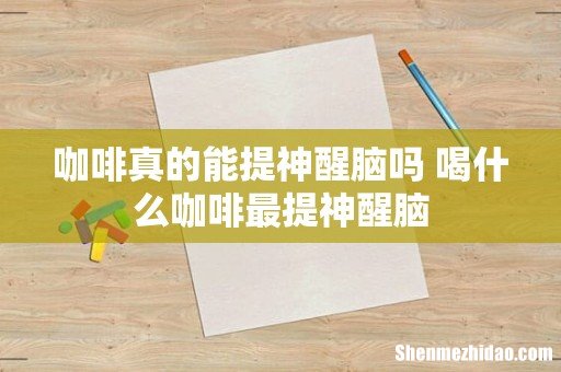 咖啡真的能提神醒脑吗 喝什么咖啡最提神醒脑