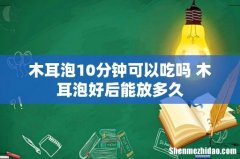 木耳泡10分钟可以吃吗 木耳泡好后能放多久
