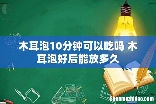 木耳泡10分钟可以吃吗 木耳泡好后能放多久