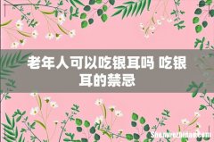 老年人可以吃银耳吗 吃银耳的禁忌