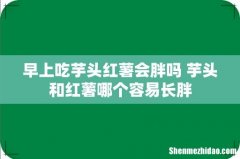 早上吃芋头红薯会胖吗 芋头和红薯哪个容易长胖