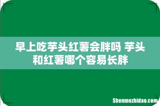 早上吃芋头红薯会胖吗 芋头和红薯哪个容易长胖