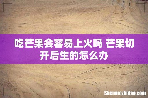 吃芒果会容易上火吗 芒果切开后生的怎么办