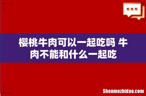 樱桃牛肉可以一起吃吗 牛肉不能和什么一起吃