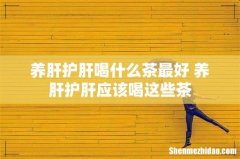 养肝护肝喝什么茶最好 养肝护肝应该喝这些茶