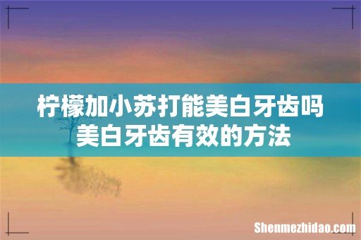 柠檬加小苏打能美白牙齿吗 美白牙齿有效的方法