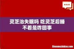 灵芝治失眠吗 吃灵芝后睡不着是咋回事