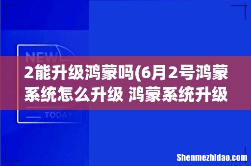 6月2号鸿蒙系统怎么升级 鸿蒙系统升级方法 2能升级鸿蒙吗