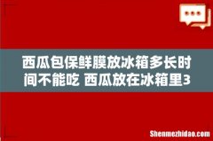 西瓜包保鲜膜放冰箱多长时间不能吃 西瓜放在冰箱里3天了还可以吃吗